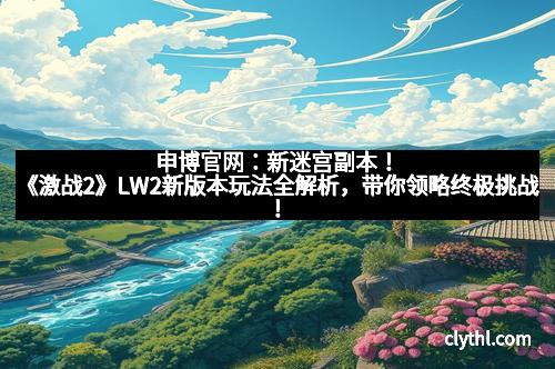 申博官网：新迷宫副本！《激战2》LW2新版本玩法全解析，带你领略终极挑战！